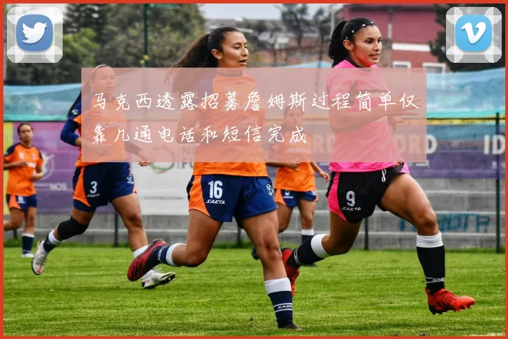 马克西透露招募詹姆斯过程简单仅靠几通电话和短信完成