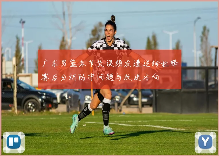 广东男篮末节失误频发遭逆转杜锋赛后分析防守问题与改进方向