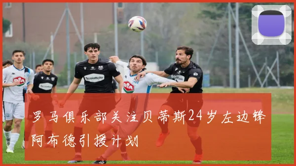 罗马俱乐部关注贝蒂斯24岁左边锋阿布德引援计划