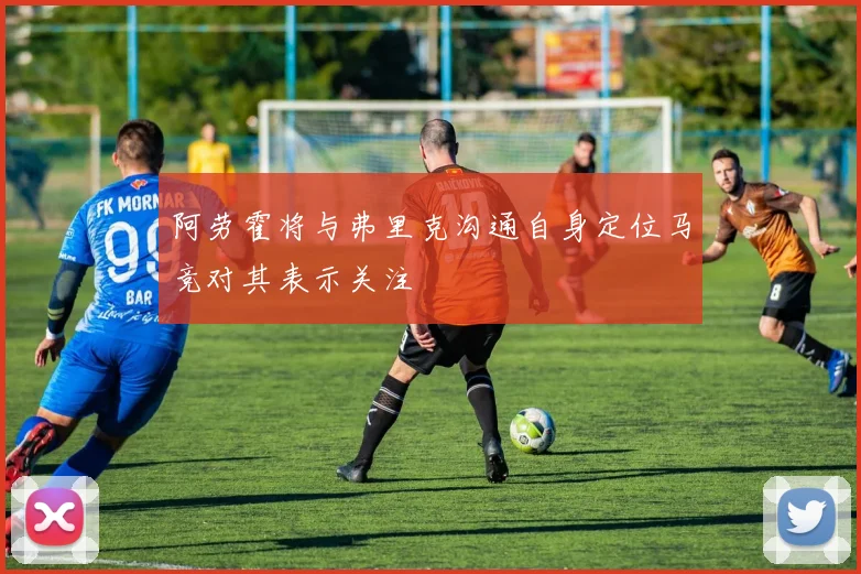 阿劳霍将与弗里克沟通自身定位马竞对其表示关注