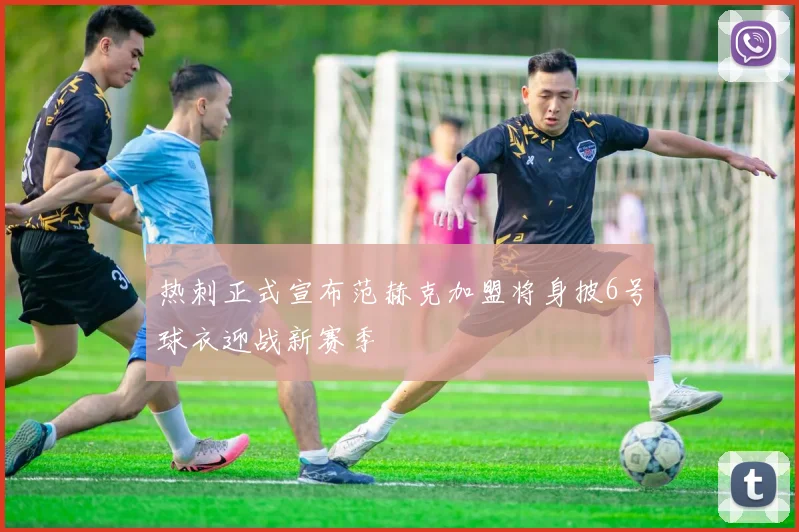 热刺正式宣布范赫克加盟将身披6号球衣迎战新赛季
