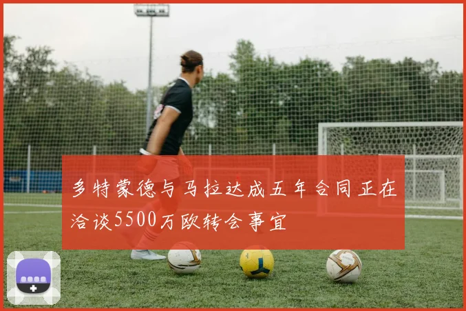 多特蒙德与马拉达成五年合同正在洽谈5500万欧转会事宜