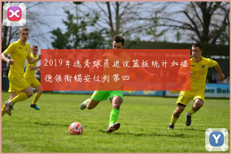 2019年选秀球员进攻篮板统计加福德领衔锡安位列第四