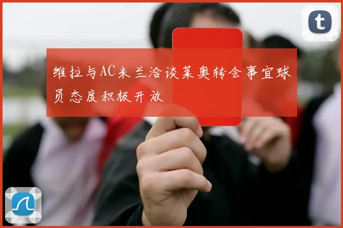 维拉与AC米兰洽谈莱奥转会事宜球员态度积极开放
