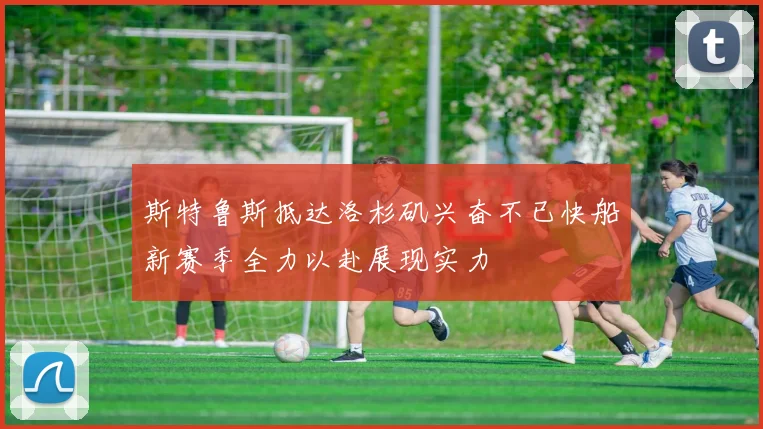 斯特鲁斯抵达洛杉矶兴奋不已快船新赛季全力以赴展现实力