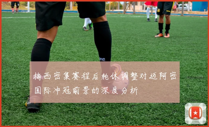梅西密集赛程后轮休调整对迈阿密国际冲冠前景的深度分析