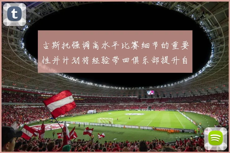 古斯托强调高水平比赛细节的重要性并计划将经验带回俱乐部提升自我