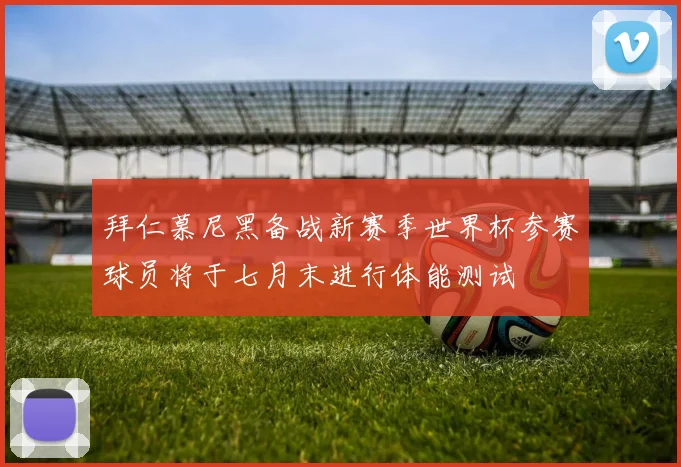 拜仁慕尼黑备战新赛季世界杯参赛球员将于七月末进行体能测试
