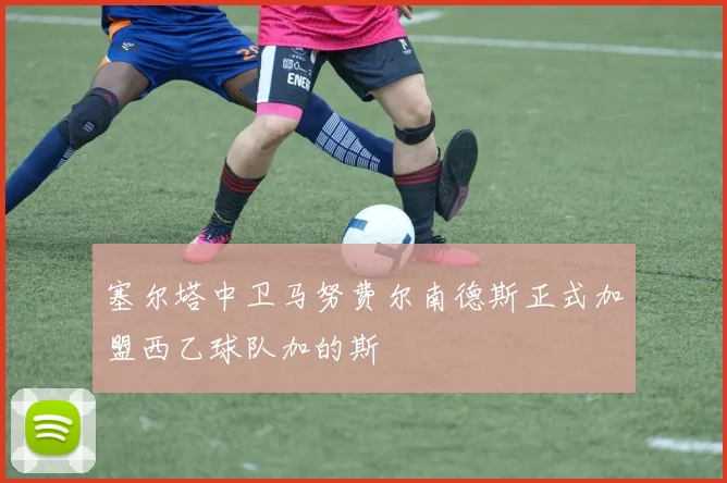 塞尔塔中卫马努费尔南德斯正式加盟西乙球队加的斯