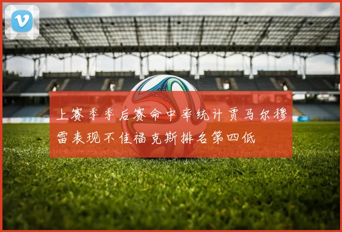上赛季季后赛命中率统计贾马尔穆雷表现不佳福克斯排名第四低