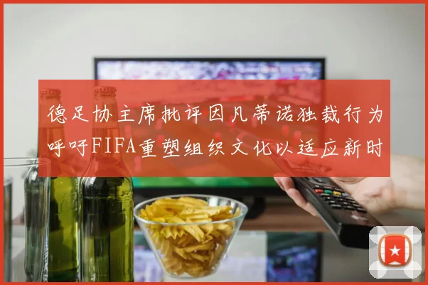 德足协主席批评因凡蒂诺独裁行为呼吁FIFA重塑组织文化以适应新时代