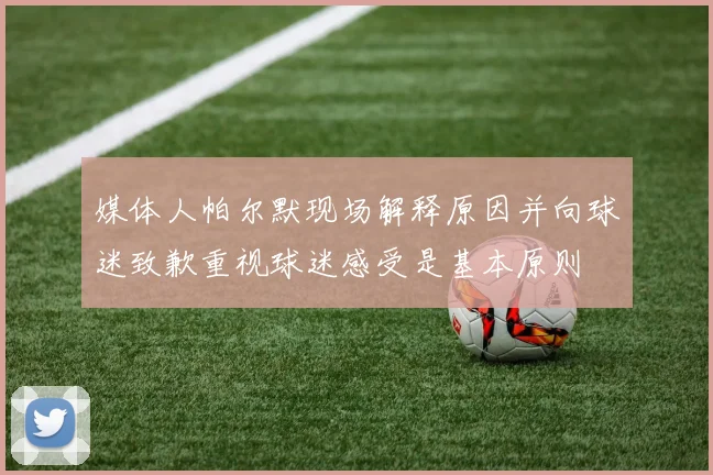 媒体人帕尔默现场解释原因并向球迷致歉重视球迷感受是基本原则