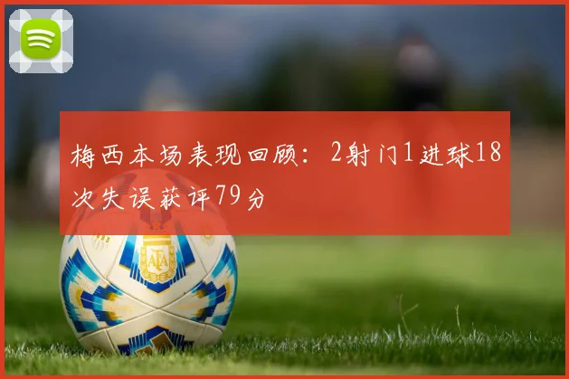 梅西本场表现回顾：2射门1进球18次失误获评79分
