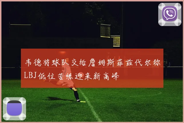 韦德将球队交给詹姆斯菲兹代尔称LBJ低位苦练迎来新高峰