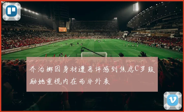 乔治娜因身材遭恶评感到焦虑C罗鼓励她重视内在而非外表