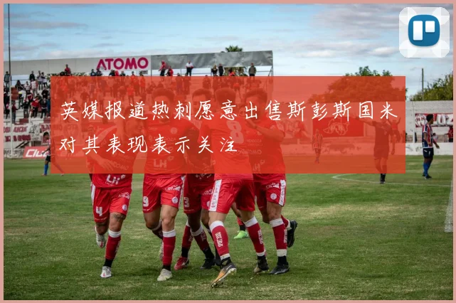 英媒报道热刺愿意出售斯彭斯国米对其表现表示关注