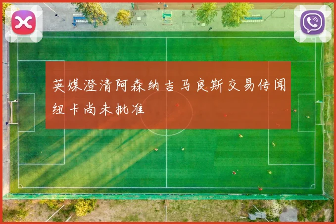 英媒澄清阿森纳吉马良斯交易传闻纽卡尚未批准