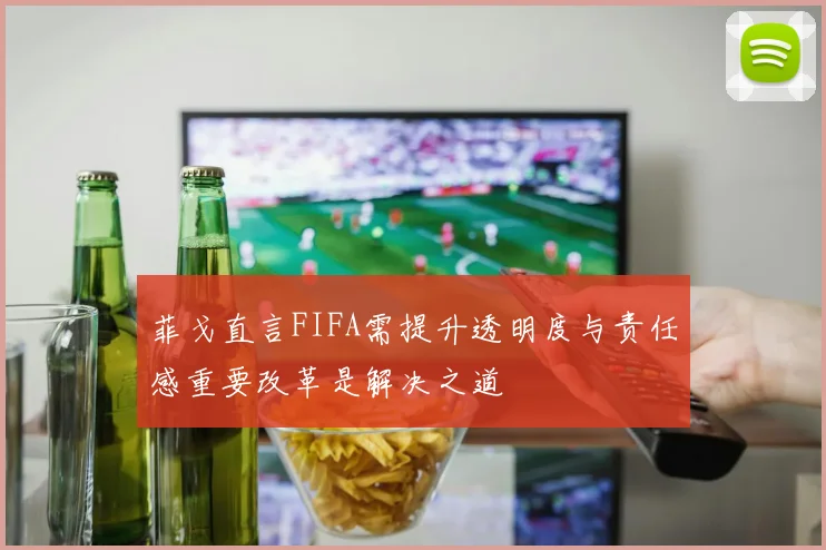 菲戈直言FIFA需提升透明度与责任感重要改革是解决之道